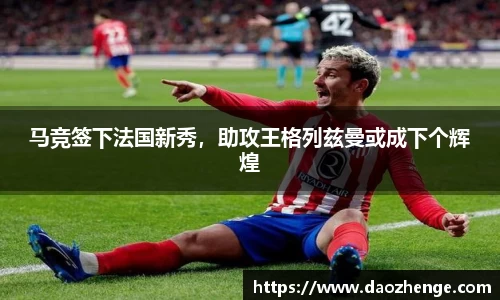 马竞签下法国新秀，助攻王格列兹曼或成下个辉煌