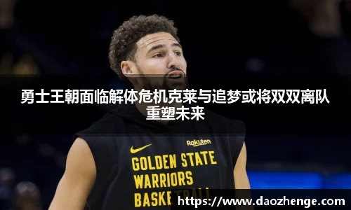 勇士王朝面临解体危机克莱与追梦或将双双离队重塑未来